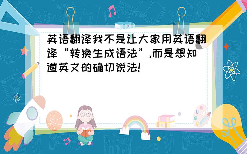 英语翻译我不是让大家用英语翻译“转换生成语法”,而是想知道英文的确切说法!
