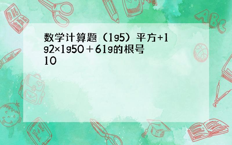 数学计算题（1g5）平方+1g2×1g50＋61g的根号10