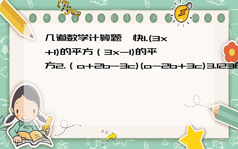 几道数学计算题,快1.(3x+1)的平方（3x-1)的平方2.（a+2b-3c)(a-2b+3c)3.123的平方-12