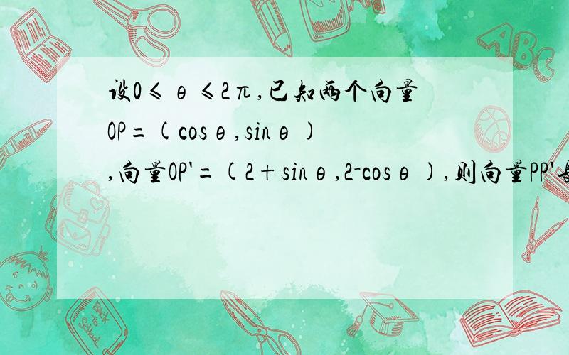 设0≤θ≤2π,已知两个向量OP=(cosθ,sinθ),向量OP'=(2+sinθ,2－cosθ),则向量PP'长度的