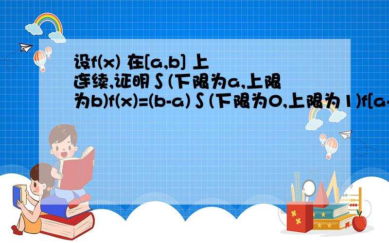 设f(x) 在[a,b] 上连续,证明∫(下限为a,上限为b)f(x)=(b-a)∫(下限为0,上限为1)f[a+(b-