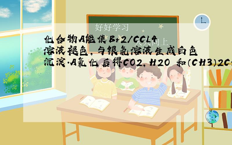 化合物A能使Br2/CCL4溶液褪色,与银氨溶液生成白色沉淀.A氧化后得CO2,H2O 和（CH3）2CHCH2COOH