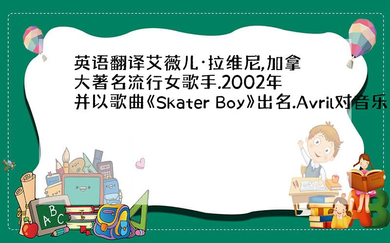 英语翻译艾薇儿·拉维尼,加拿大著名流行女歌手.2002年并以歌曲《Skater Boy》出名.Avril对音乐、时尚、个