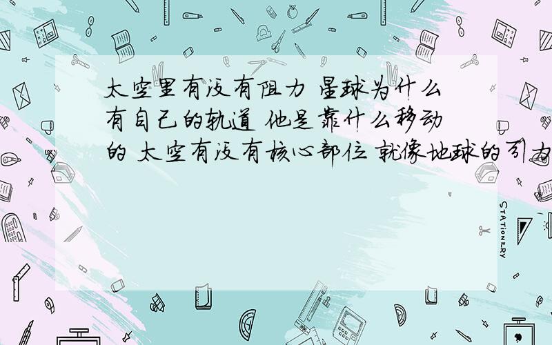 太空里有没有阻力 星球为什么有自己的轨道 他是靠什么移动的 太空有没有核心部位 就像地球的引力一