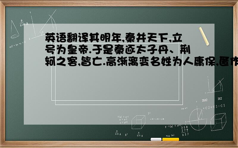 英语翻译其明年,秦并天下,立号为皇帝.于是秦逐太子丹、荆轲之客,皆亡.高渐离变名姓为人庸保,匿作于宋子.久之,作苦,闻其