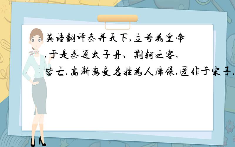 英语翻译秦并天下,立号为皇帝,于是秦逐太子丹、荆轲之客,皆亡.高渐离变名姓为人庸保,匿作于宋子.久之,作苦,闻其家堂上客