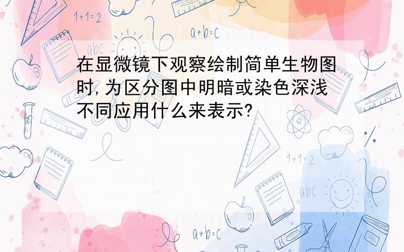 在显微镜下观察绘制简单生物图时,为区分图中明暗或染色深浅不同应用什么来表示?