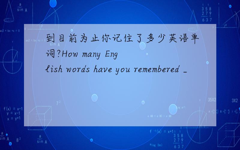 到目前为止你记住了多少英语单词?How many English words have you remembered _