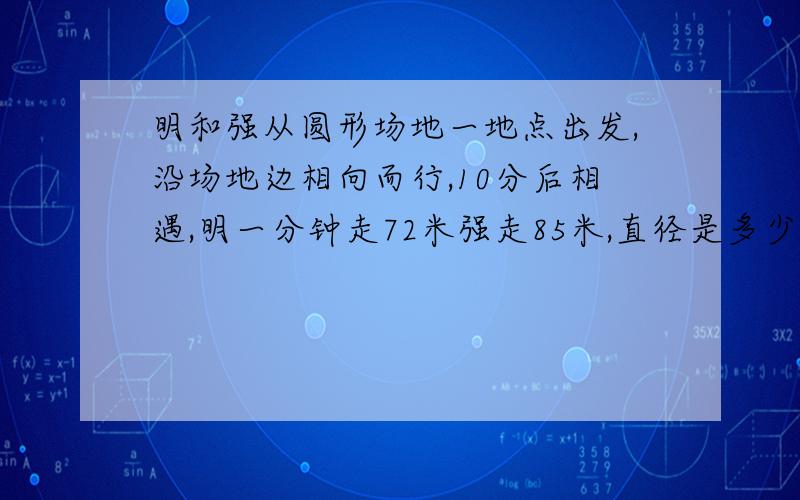 明和强从圆形场地一地点出发,沿场地边相向而行,10分后相遇,明一分钟走72米强走85米,直径是多少米?