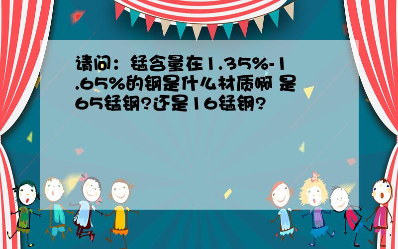 请问：锰含量在1.35%-1.65%的钢是什么材质啊 是65锰钢?还是16锰钢?