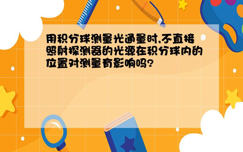 用积分球测量光通量时,不直接照射探测器的光源在积分球内的位置对测量有影响吗?