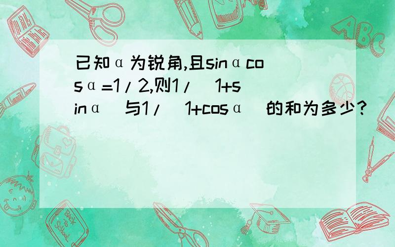 已知α为锐角,且sinαcosα=1/2,则1/(1+sinα)与1/(1+cosα)的和为多少?