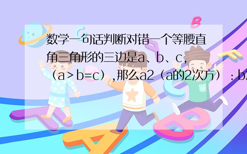 数学一句话判断对错一个等腰直角三角形的三边是a、b、c,（a＞b=c）,那么a2（a的2次方）：b2：c2=2:1:1