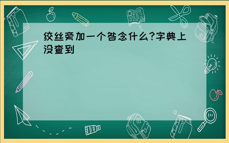 绞丝旁加一个咎念什么?字典上没查到