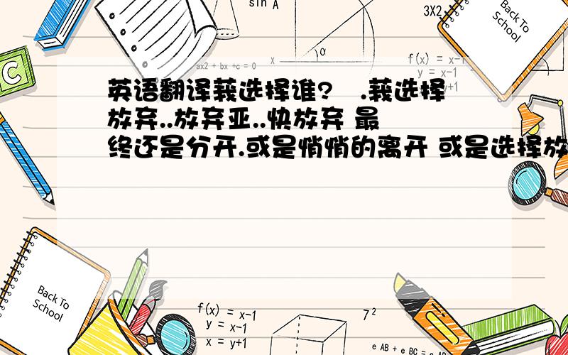 英语翻译莪选择谁?伱.莪选择放弃..放弃亚..快放弃 最终还是分开.或是悄悄的离开 或是选择放弃..………… 脚步已经挪