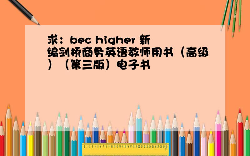 求：bec higher 新编剑桥商务英语教师用书（高级）（第三版）电子书