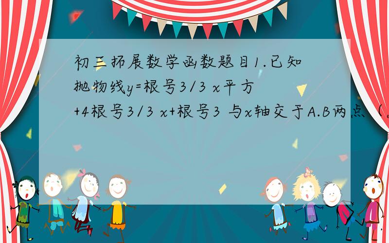 初三拓展数学函数题目1.已知抛物线y=根号3/3 x平方+4根号3/3 x+根号3 与x轴交于A.B两点（点A在B右侧）