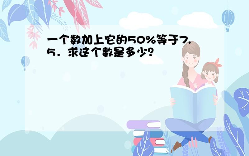 一个数加上它的50%等于7.5．求这个数是多少？