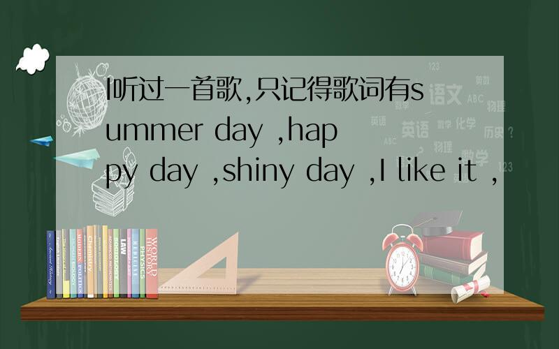 I听过一首歌,只记得歌词有summer day ,happy day ,shiny day ,I like it ,