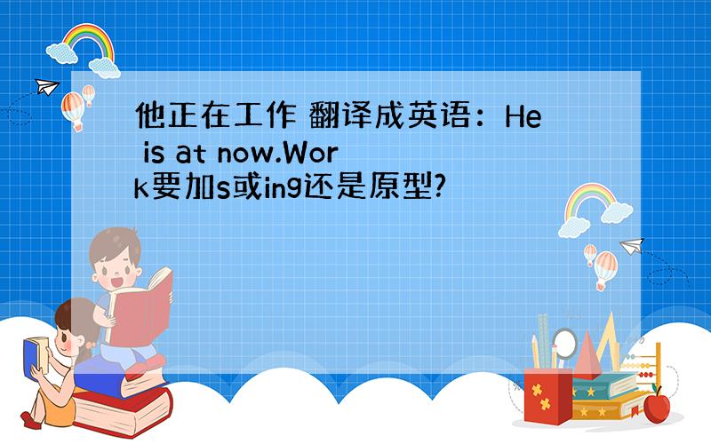 他正在工作 翻译成英语：He is at now.Work要加s或ing还是原型?