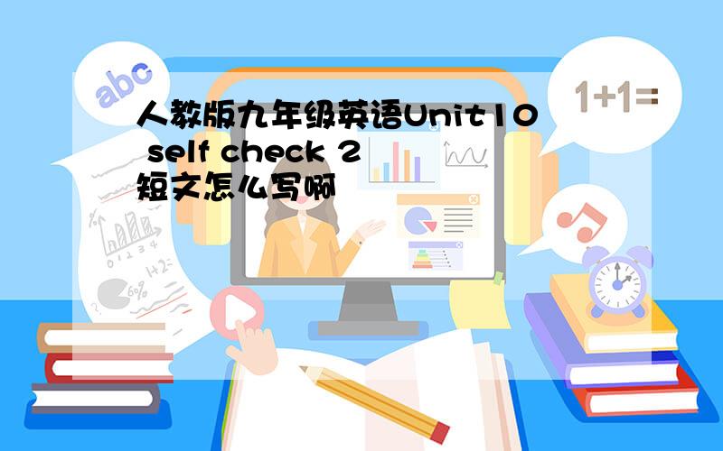 人教版九年级英语Unit10 self check 2 短文怎么写啊