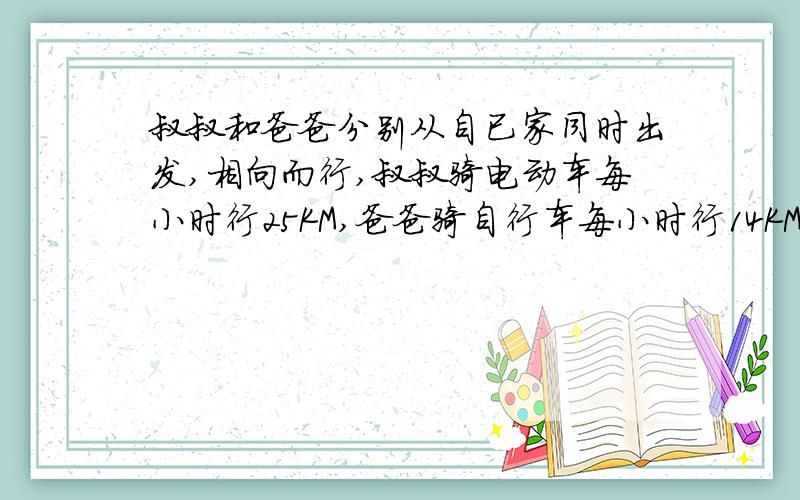 叔叔和爸爸分别从自已家同时出发,相向而行,叔叔骑电动车每小时行25KM,爸爸骑自行车每小时行14KM.