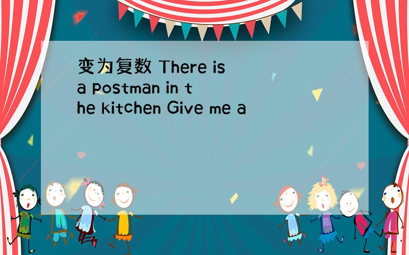 变为复数 There is a postman in the kitchen Give me a