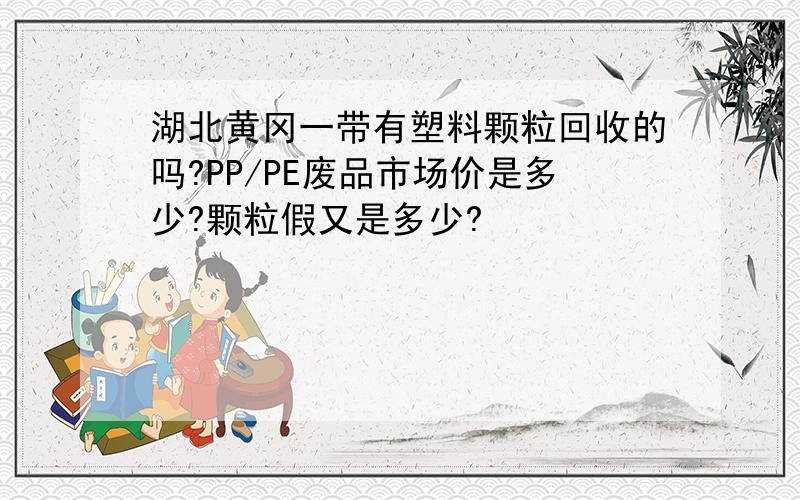 湖北黄冈一带有塑料颗粒回收的吗?PP/PE废品市场价是多少?颗粒假又是多少?