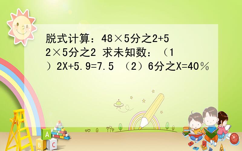 脱式计算：48×5分之2+52×5分之2 求未知数：（1）2X+5.9=7.5 （2）6分之X=40％