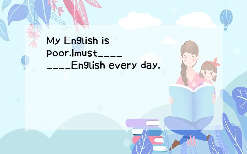 My English is poor.Imust________English every day.