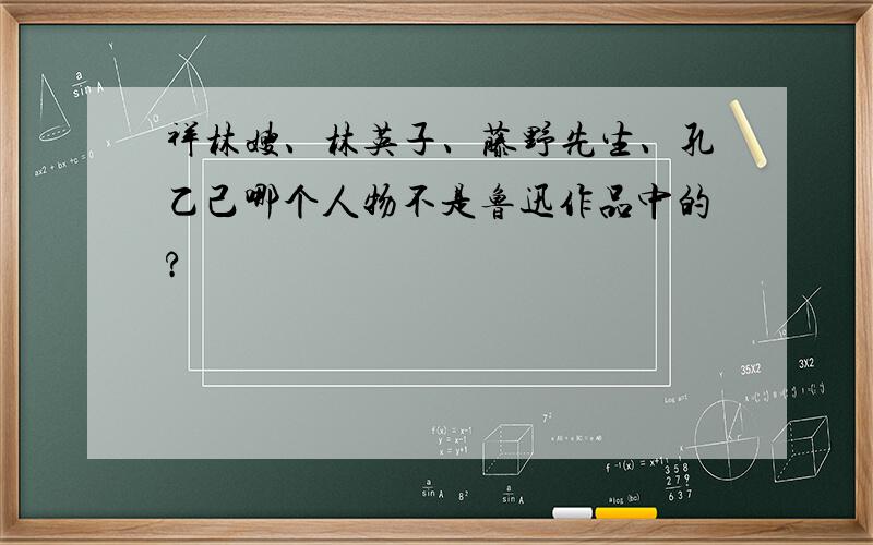 祥林嫂、林英子、藤野先生、孔乙己哪个人物不是鲁迅作品中的?