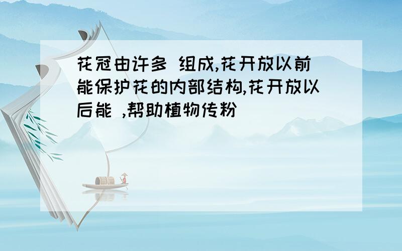 花冠由许多 组成,花开放以前能保护花的内部结构,花开放以后能 ,帮助植物传粉