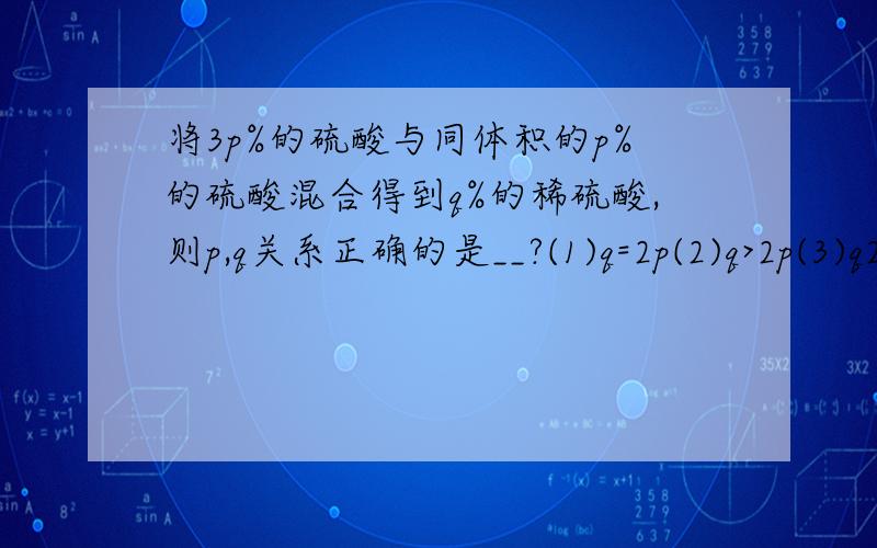 将3p%的硫酸与同体积的p%的硫酸混合得到q%的稀硫酸,则p,q关系正确的是__?(1)q=2p(2)q>2p(3)q2