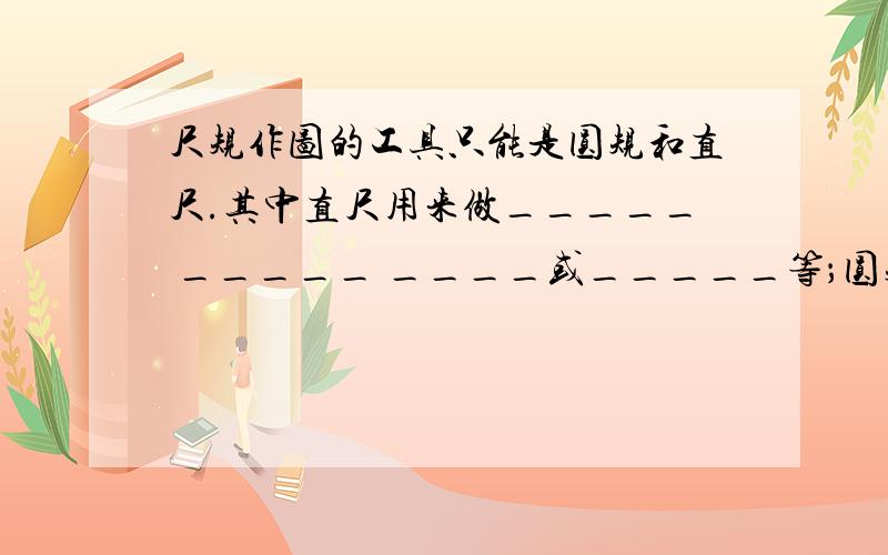 尺规作图的工具只能是圆规和直尺.其中直尺用来做_____ _____ ____或_____等；圆规用来做_____或__