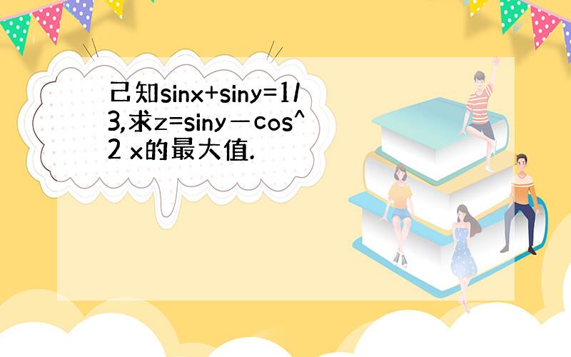 己知sinx+siny=1/3,求z=siny—cos^2 x的最大值.