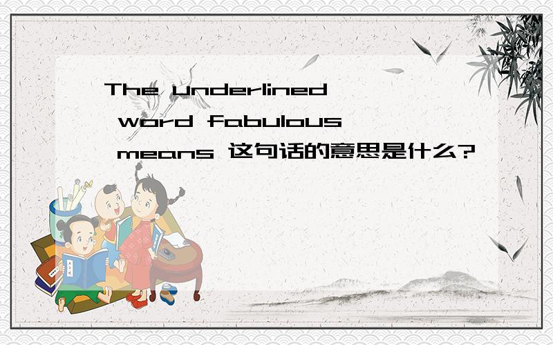 The underlined word fabulous means 这句话的意思是什么?