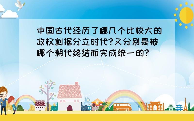 中国古代经历了哪几个比较大的政权割据分立时代?又分别是被哪个朝代终结而完成统一的?