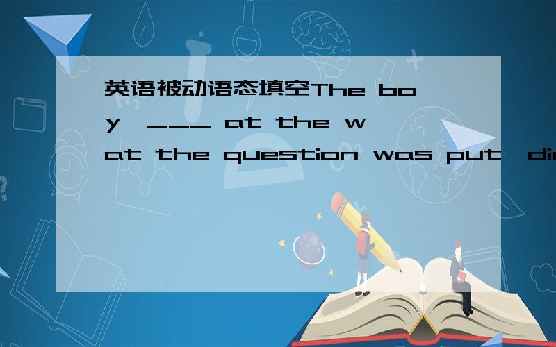 英语被动语态填空The boy,___ at the wat the question was put,didn't k