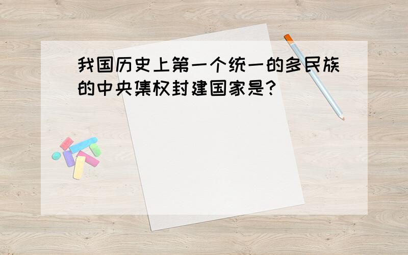 我国历史上第一个统一的多民族的中央集权封建国家是?