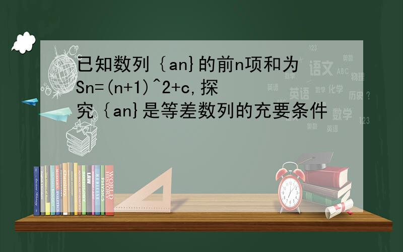 已知数列｛an}的前n项和为Sn=(n+1)^2+c,探究｛an}是等差数列的充要条件