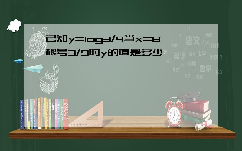 已知y=log3/4当x=8根号3/9时y的值是多少