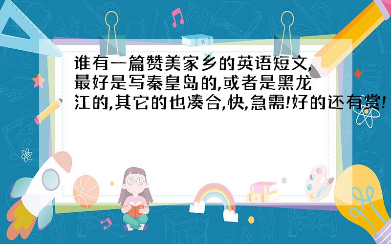 谁有一篇赞美家乡的英语短文,最好是写秦皇岛的,或者是黑龙江的,其它的也凑合,快,急需!好的还有赏!