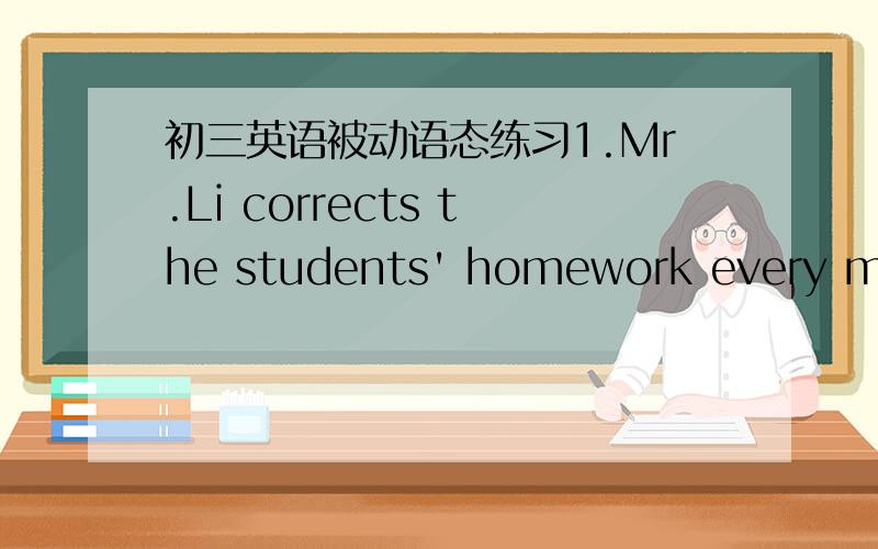 初三英语被动语态练习1.Mr.Li corrects the students' homework every morn