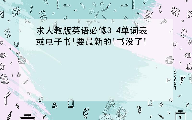 求人教版英语必修3,4单词表或电子书!要最新的!书没了!