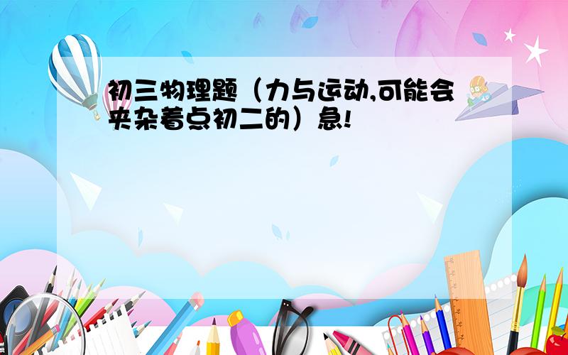 初三物理题（力与运动,可能会夹杂着点初二的）急!