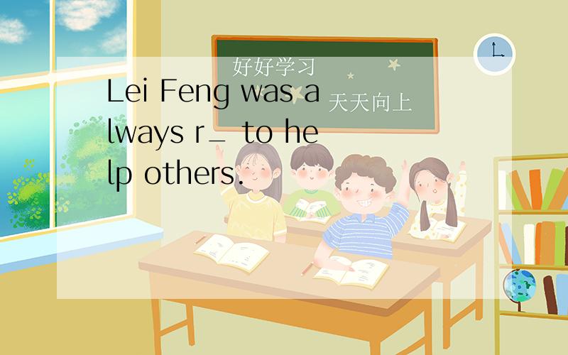 Lei Feng was always r_ to help others.