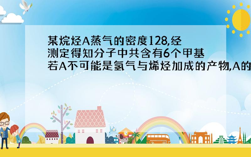 某烷烃A蒸气的密度128,经测定得知分子中共含有6个甲基若A不可能是氢气与烯烃加成的产物,A的结构简式是?