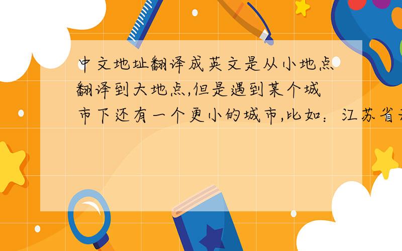 中文地址翻译成英文是从小地点翻译到大地点,但是遇到某个城市下还有一个更小的城市,比如：江苏省无锡市江阴市石庄镇新街5号,