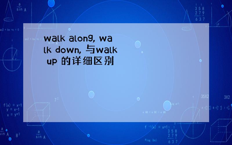 walk along, walk down, 与walk up 的详细区别