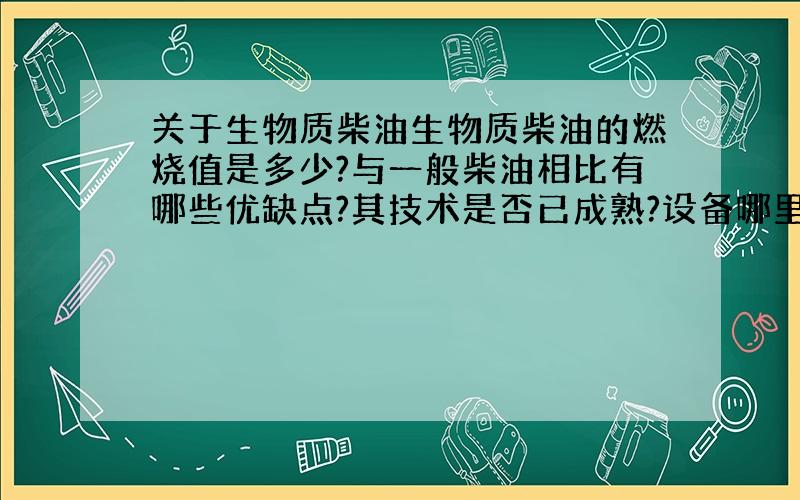 关于生物质柴油生物质柴油的燃烧值是多少?与一般柴油相比有哪些优缺点?其技术是否已成熟?设备哪里有售?